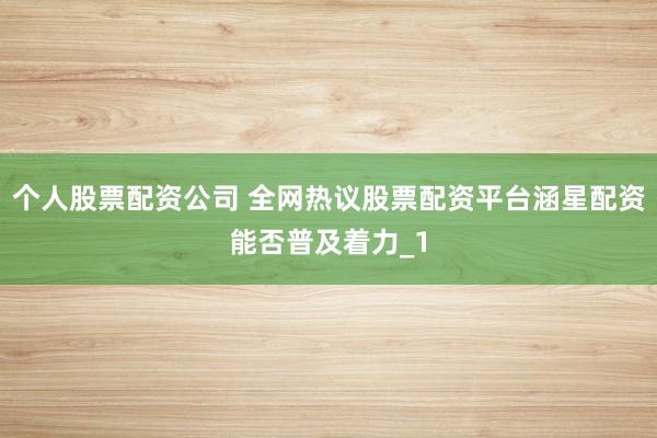 个人股票配资公司 全网热议股票配资平台涵星配资能否普及着力_1