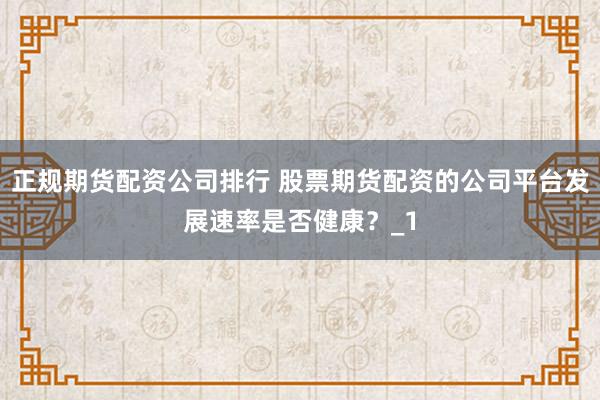 正规期货配资公司排行 股票期货配资的公司平台发展速率是否健康？_1