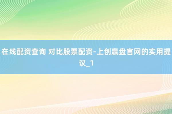 在线配资查询 对比股票配资-上创赢盘官网的实用提议_1