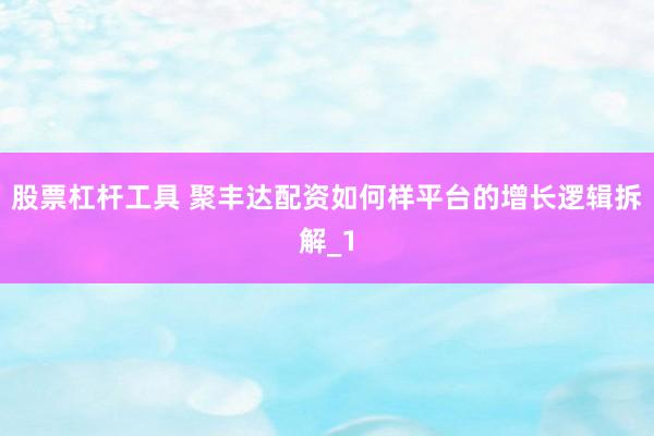 股票杠杆工具 聚丰达配资如何样平台的增长逻辑拆解_1
