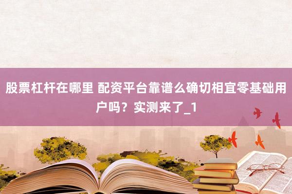 股票杠杆在哪里 配资平台靠谱么确切相宜零基础用户吗？实测来了_1