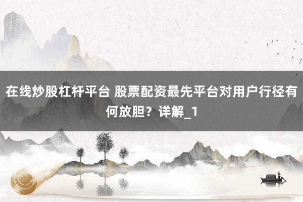 在线炒股杠杆平台 股票配资最先平台对用户行径有何放胆？详解_1