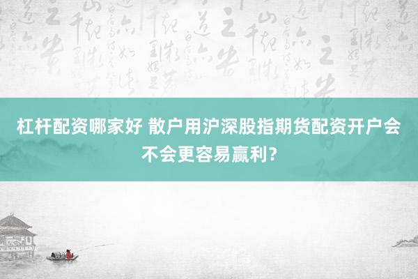 杠杆配资哪家好 散户用沪深股指期货配资开户会不会更容易赢利？