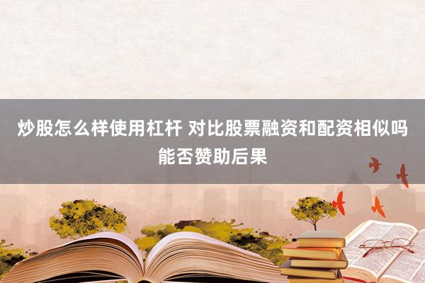 炒股怎么样使用杠杆 对比股票融资和配资相似吗能否赞助后果