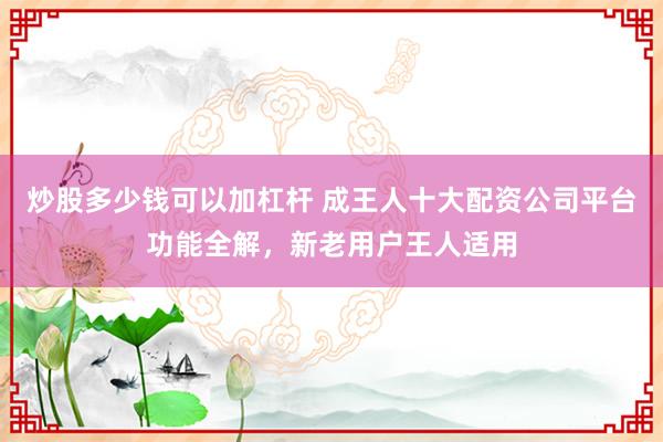 炒股多少钱可以加杠杆 成王人十大配资公司平台功能全解，新老用户王人适用