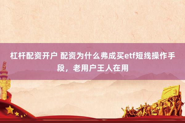 杠杆配资开户 配资为什么弗成买etf短线操作手段，老用户王人在用