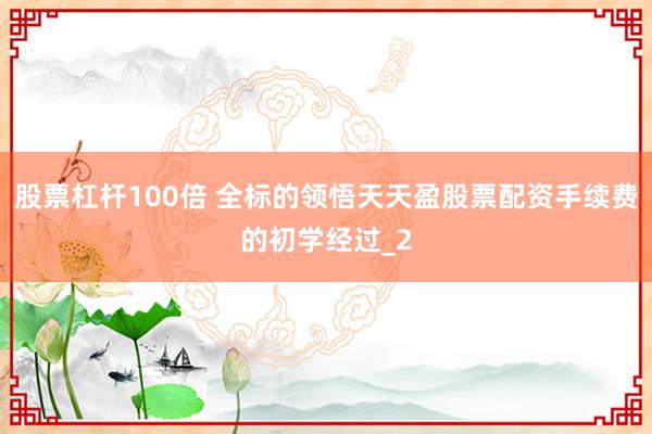 股票杠杆100倍 全标的领悟天天盈股票配资手续费的初学经过_2