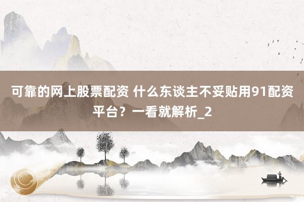 可靠的网上股票配资 什么东谈主不妥贴用91配资平台？一看就解析_2