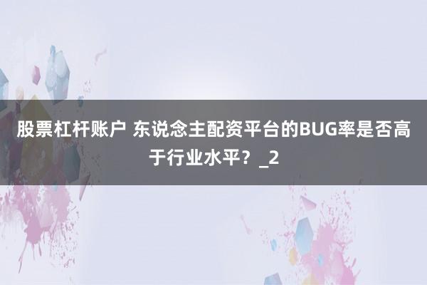 股票杠杆账户 东说念主配资平台的BUG率是否高于行业水平？_2
