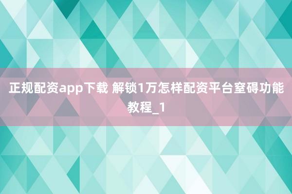 正规配资app下载 解锁1万怎样配资平台窒碍功能教程_1