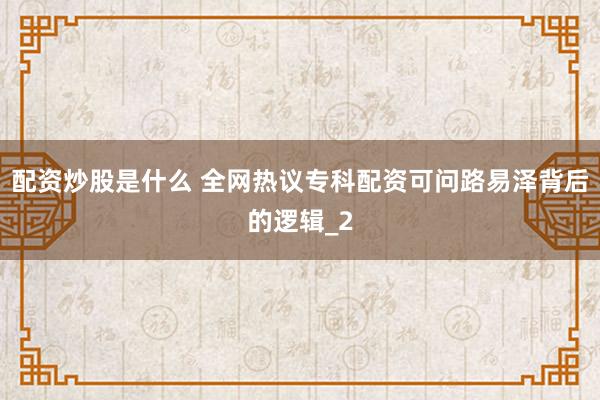 配资炒股是什么 全网热议专科配资可问路易泽背后的逻辑_2