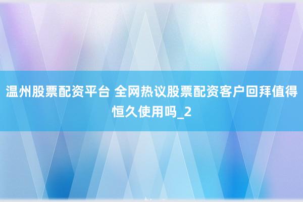 温州股票配资平台 全网热议股票配资客户回拜值得恒久使用吗_2