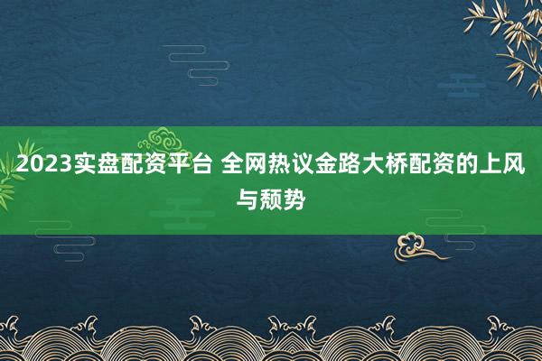 2023实盘配资平台 全网热议金路大桥配资的上风与颓势
