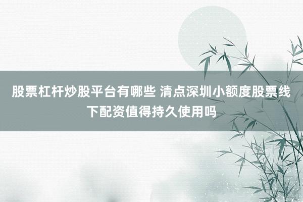股票杠杆炒股平台有哪些 清点深圳小额度股票线下配资值得持久使用吗