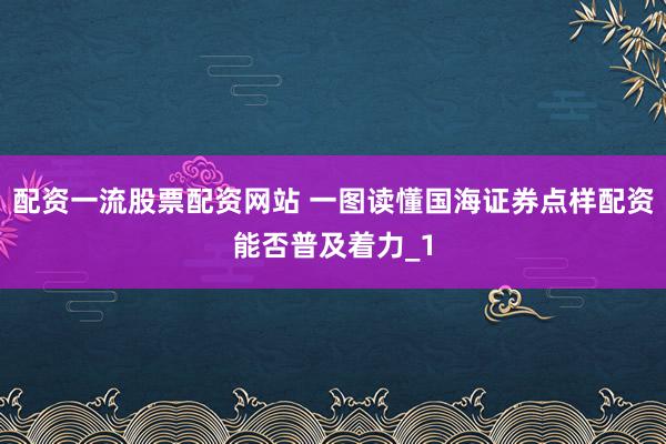 配资一流股票配资网站 一图读懂国海证券点样配资能否普及着力_1