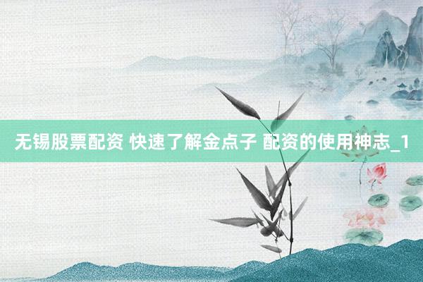 无锡股票配资 快速了解金点子 配资的使用神志_1
