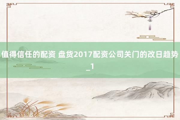 值得信任的配资 盘货2017配资公司关门的改日趋势_1
