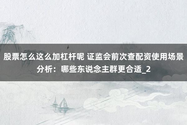 股票怎么这么加杠杆呢 证监会前次查配资使用场景分析：哪些东说念主群更合适_2
