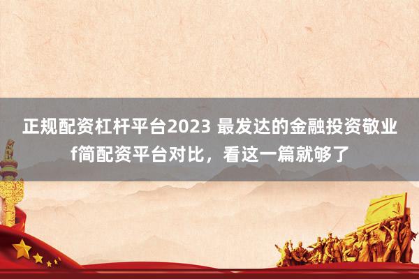 正规配资杠杆平台2023 最发达的金融投资敬业f简配资平台对比，看这一篇就够了