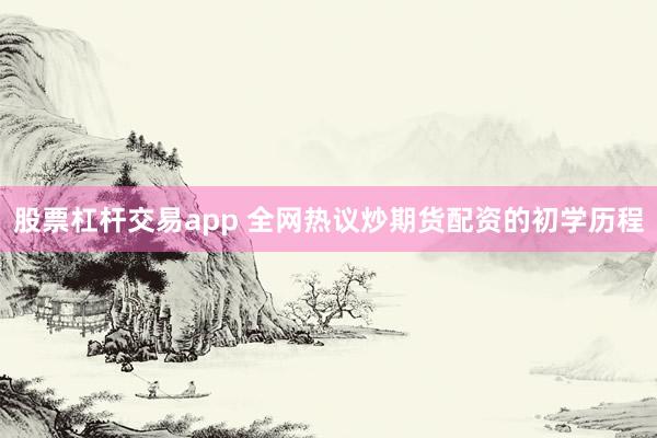 股票杠杆交易app 全网热议炒期货配资的初学历程