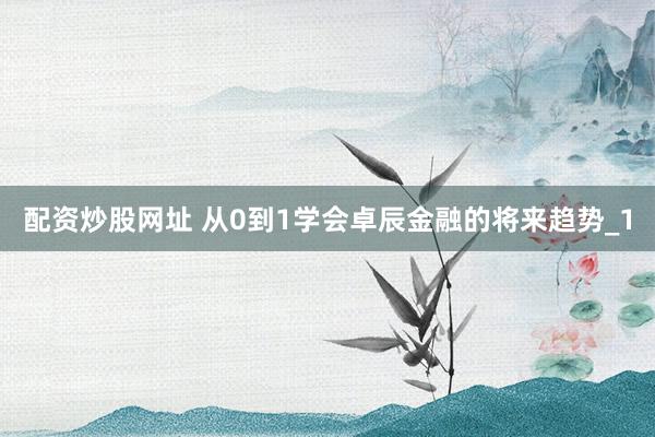 配资炒股网址 从0到1学会卓辰金融的将来趋势_1