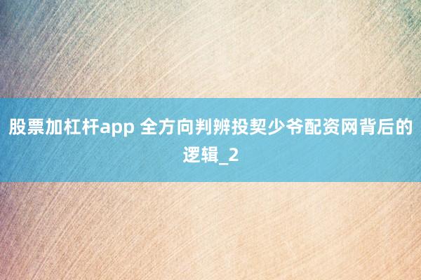 股票加杠杆app 全方向判辨投契少爷配资网背后的逻辑_2