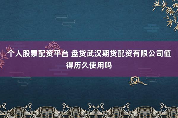 个人股票配资平台 盘货武汉期货配资有限公司值得历久使用吗