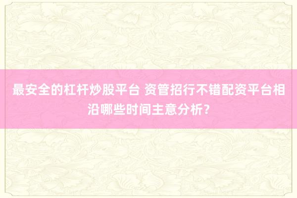 最安全的杠杆炒股平台 资管招行不错配资平台相沿哪些时间主意分析？