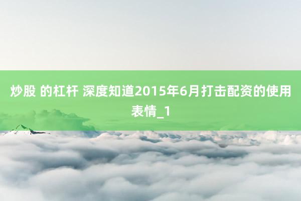 炒股 的杠杆 深度知道2015年6月打击配资的使用表情_1