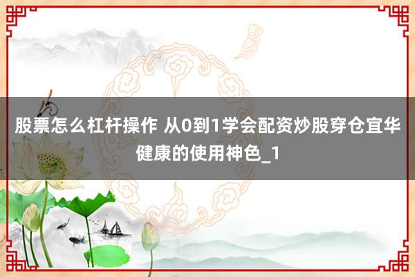 股票怎么杠杆操作 从0到1学会配资炒股穿仓宜华健康的使用神色_1
