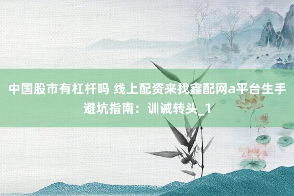 中国股市有杠杆吗 线上配资来找鑫配网a平台生手避坑指南：训诫转头_1