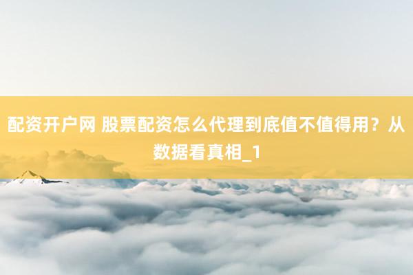 配资开户网 股票配资怎么代理到底值不值得用？从数据看真相_1