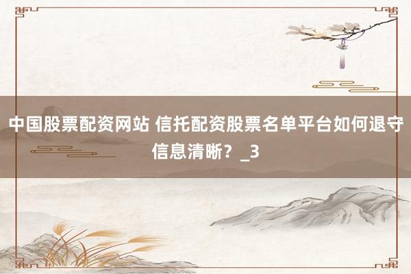 中国股票配资网站 信托配资股票名单平台如何退守信息清晰？_3