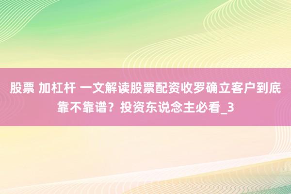 股票 加杠杆 一文解读股票配资收罗确立客户到底靠不靠谱？投资东说念主必看_3