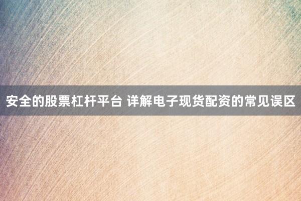 安全的股票杠杆平台 详解电子现货配资的常见误区