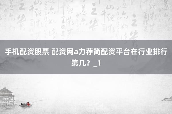 手机配资股票 配资网a力荐简配资平台在行业排行第几？_1