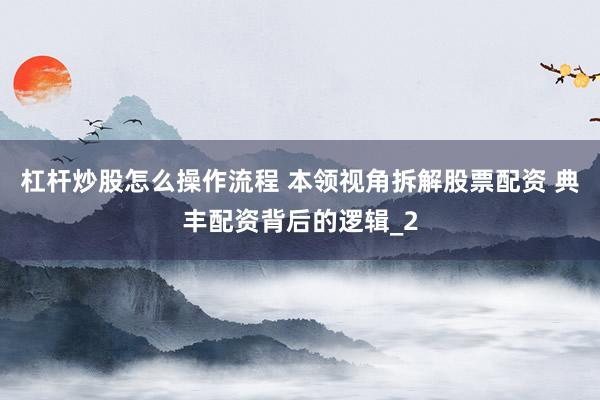 杠杆炒股怎么操作流程 本领视角拆解股票配资 典丰配资背后的逻辑_2