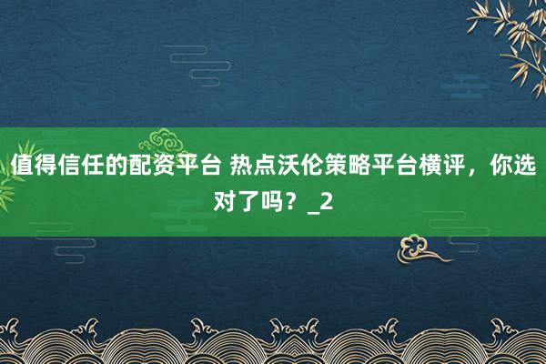 值得信任的配资平台 热点沃伦策略平台横评，你选对了吗？_2