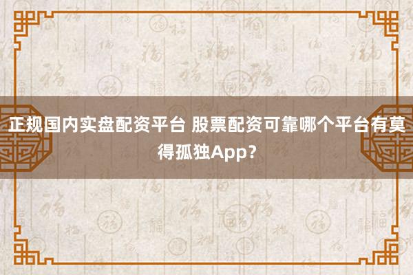 正规国内实盘配资平台 股票配资可靠哪个平台有莫得孤独App？