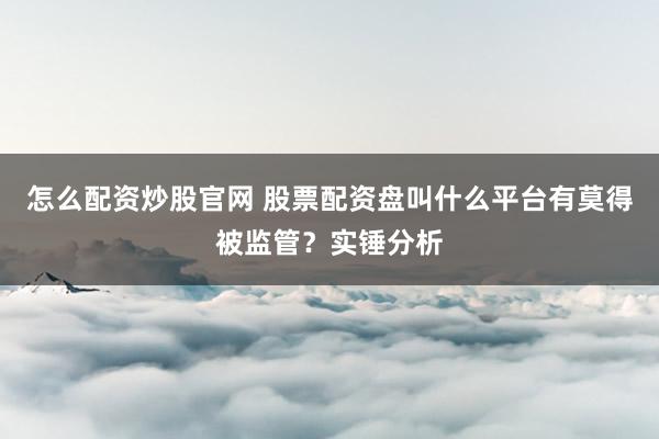 怎么配资炒股官网 股票配资盘叫什么平台有莫得被监管？实锤分析