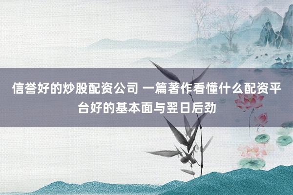 信誉好的炒股配资公司 一篇著作看懂什么配资平台好的基本面与翌日后劲
