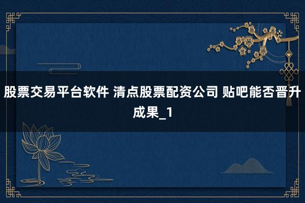 股票交易平台软件 清点股票配资公司 贴吧能否晋升成果_1