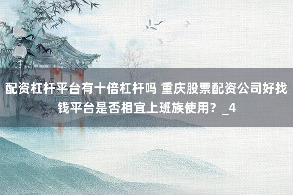 配资杠杆平台有十倍杠杆吗 重庆股票配资公司好找钱平台是否相宜上班族使用？_4