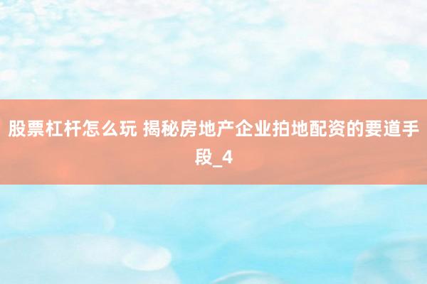 股票杠杆怎么玩 揭秘房地产企业拍地配资的要道手段_4