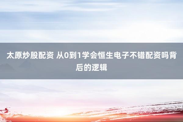 太原炒股配资 从0到1学会恒生电子不错配资吗背后的逻辑