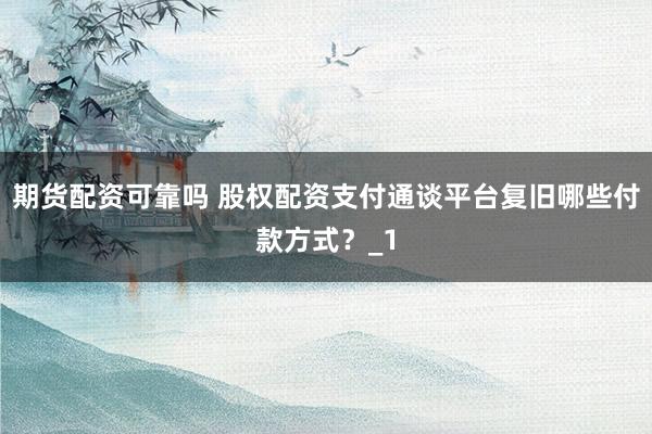 期货配资可靠吗 股权配资支付通谈平台复旧哪些付款方式？_1