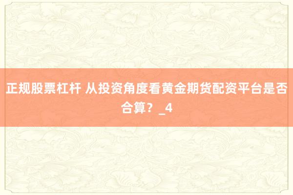 正规股票杠杆 从投资角度看黄金期货配资平台是否合算？_4