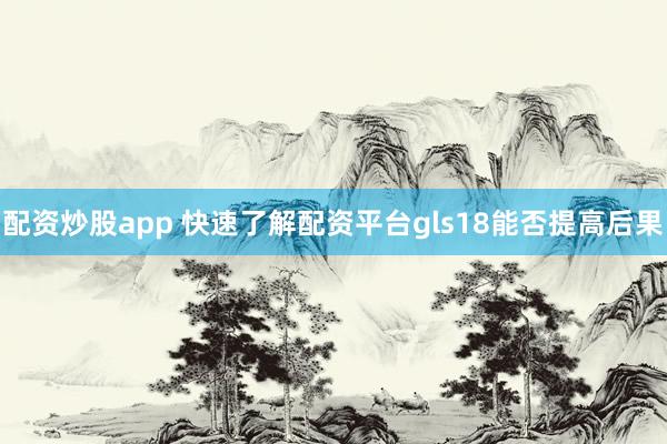 配资炒股app 快速了解配资平台gls18能否提高后果