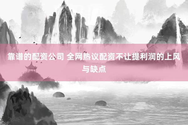 靠谱的配资公司 全网热议配资不让提利润的上风与缺点