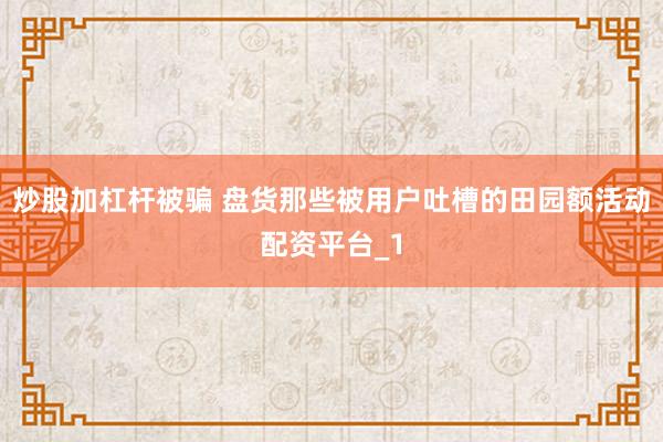 炒股加杠杆被骗 盘货那些被用户吐槽的田园额活动配资平台_1